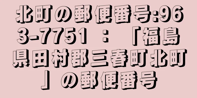 北町の郵便番号:963-7751 ： 「福島県田村郡三春町北町」の郵便番号