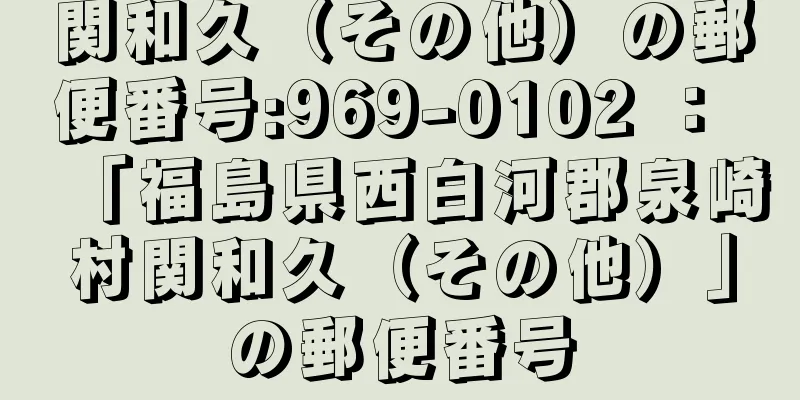 関和久（その他）の郵便番号:969-0102 ： 「福島県西白河郡泉崎村関和久（その他）」の郵便番号