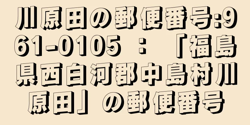 川原田の郵便番号:961-0105 ： 「福島県西白河郡中島村川原田」の郵便番号