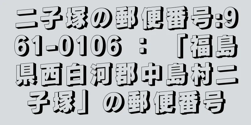 二子塚の郵便番号:961-0106 ： 「福島県西白河郡中島村二子塚」の郵便番号