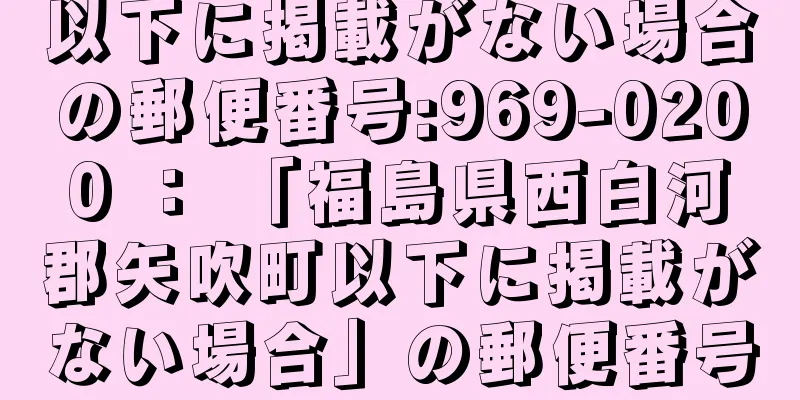 以下に掲載がない場合の郵便番号:969-0200 ： 「福島県西白河郡矢吹町以下に掲載がない場合」の郵便番号