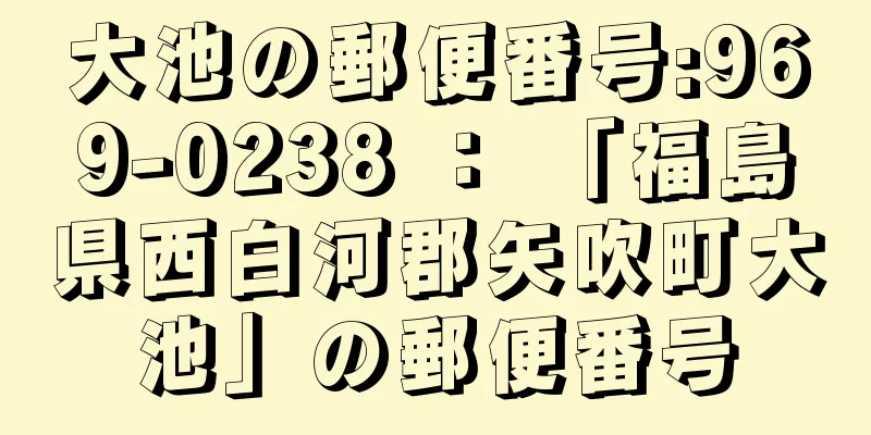 大池の郵便番号:969-0238 ： 「福島県西白河郡矢吹町大池」の郵便番号