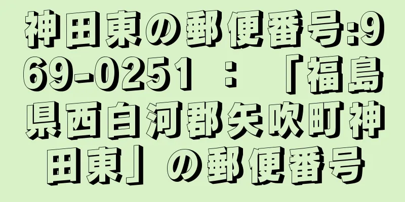 神田東の郵便番号:969-0251 ： 「福島県西白河郡矢吹町神田東」の郵便番号