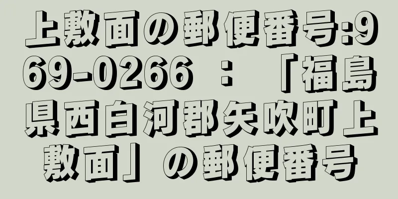 上敷面の郵便番号:969-0266 ： 「福島県西白河郡矢吹町上敷面」の郵便番号