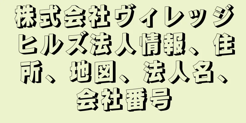 株式会社ヴィレッジヒルズ法人情報、住所、地図、法人名、会社番号
