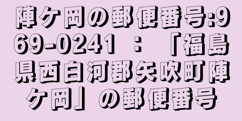 陣ケ岡の郵便番号:969-0241 ： 「福島県西白河郡矢吹町陣ケ岡」の郵便番号