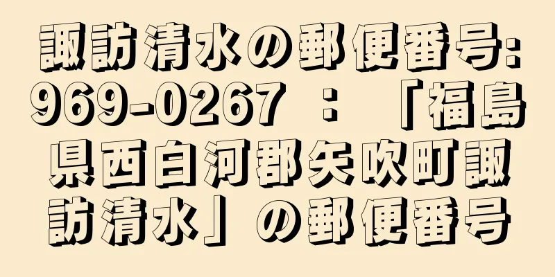 諏訪清水の郵便番号:969-0267 ： 「福島県西白河郡矢吹町諏訪清水」の郵便番号