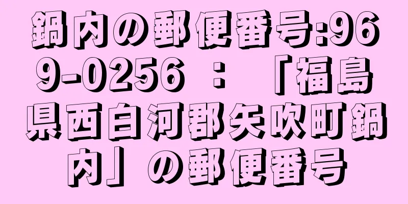 鍋内の郵便番号:969-0256 ： 「福島県西白河郡矢吹町鍋内」の郵便番号