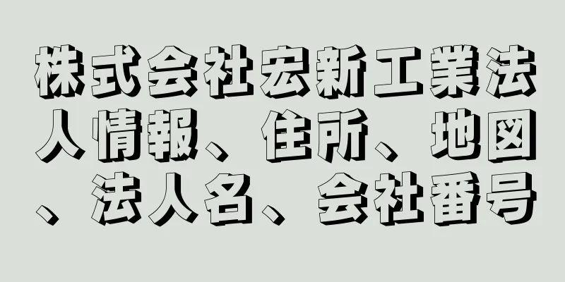 株式会社宏新工業法人情報、住所、地図、法人名、会社番号