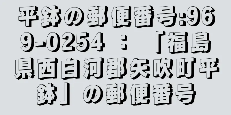 平鉢の郵便番号:969-0254 ： 「福島県西白河郡矢吹町平鉢」の郵便番号