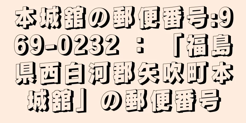 本城舘の郵便番号:969-0232 ： 「福島県西白河郡矢吹町本城舘」の郵便番号