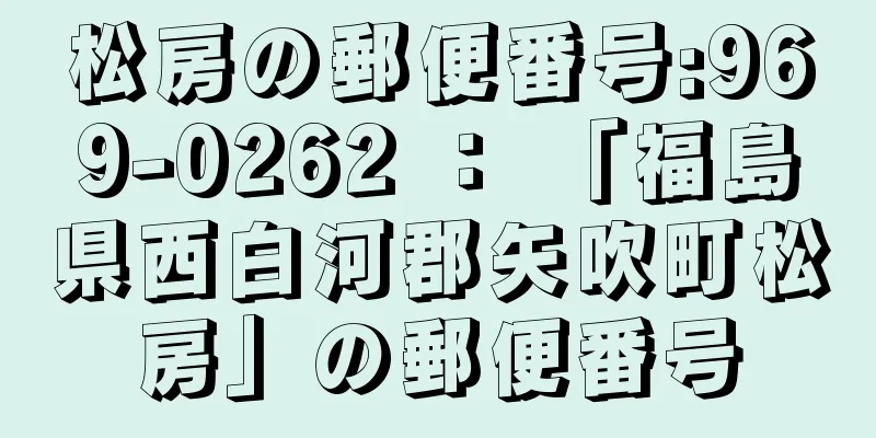 松房の郵便番号:969-0262 ： 「福島県西白河郡矢吹町松房」の郵便番号