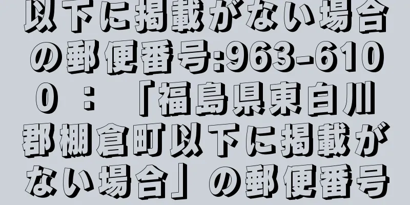 以下に掲載がない場合の郵便番号:963-6100 ： 「福島県東白川郡棚倉町以下に掲載がない場合」の郵便番号