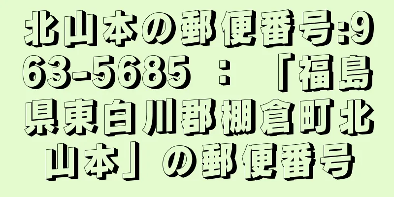 北山本の郵便番号:963-5685 ： 「福島県東白川郡棚倉町北山本」の郵便番号