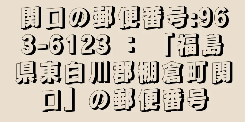 関口の郵便番号:963-6123 ： 「福島県東白川郡棚倉町関口」の郵便番号