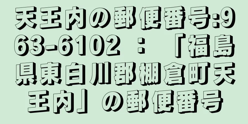 天王内の郵便番号:963-6102 ： 「福島県東白川郡棚倉町天王内」の郵便番号