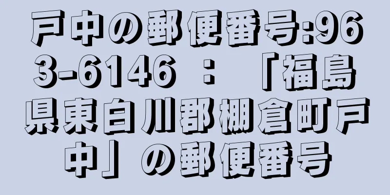 戸中の郵便番号:963-6146 ： 「福島県東白川郡棚倉町戸中」の郵便番号