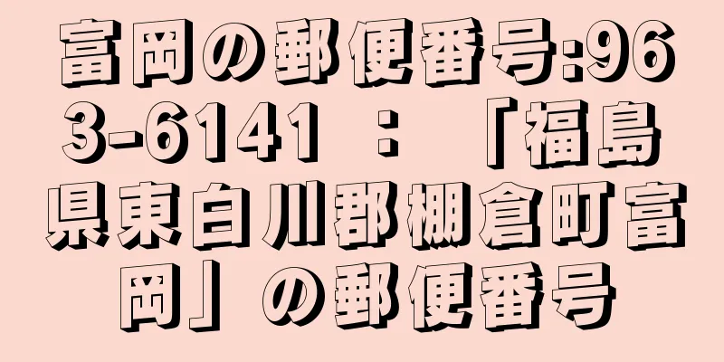 富岡の郵便番号:963-6141 ： 「福島県東白川郡棚倉町富岡」の郵便番号