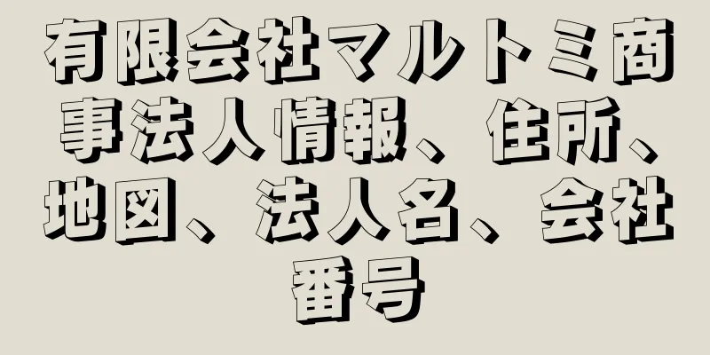 有限会社マルトミ商事法人情報、住所、地図、法人名、会社番号