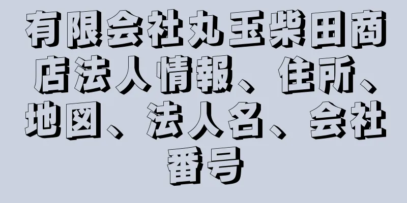 有限会社丸玉柴田商店法人情報、住所、地図、法人名、会社番号