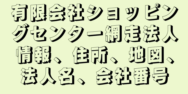 有限会社ショッピングセンター網走法人情報、住所、地図、法人名、会社番号