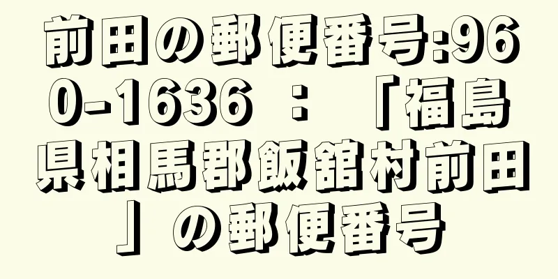 前田の郵便番号:960-1636 ： 「福島県相馬郡飯舘村前田」の郵便番号