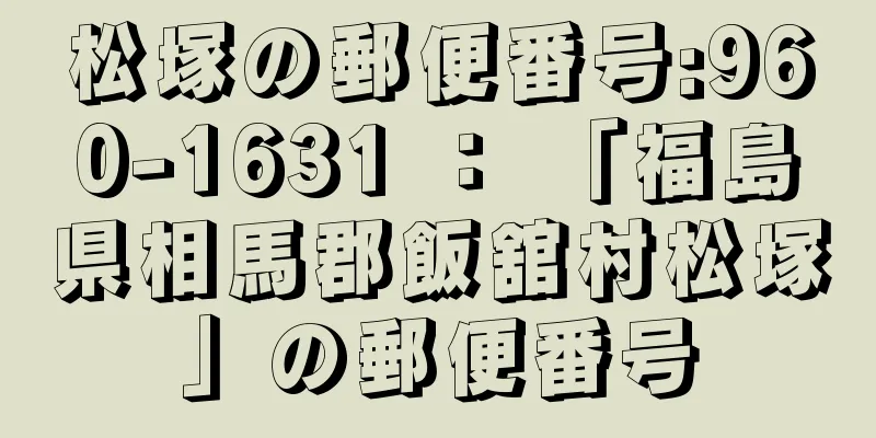 松塚の郵便番号:960-1631 ： 「福島県相馬郡飯舘村松塚」の郵便番号