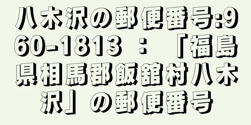 八木沢の郵便番号:960-1813 ： 「福島県相馬郡飯舘村八木沢」の郵便番号