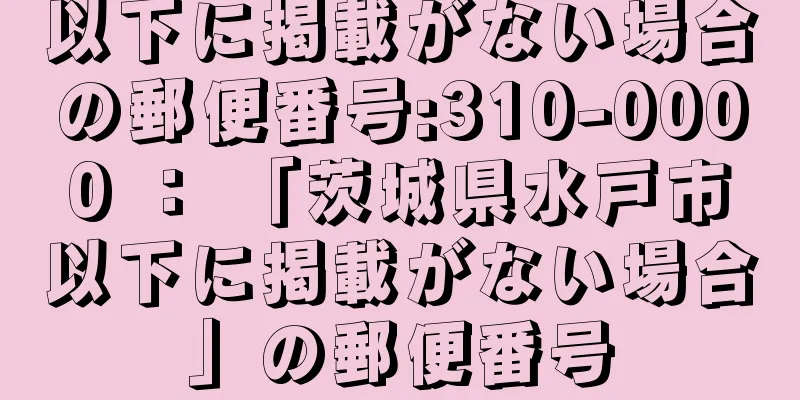 以下に掲載がない場合の郵便番号:310-0000 ： 「茨城県水戸市以下に掲載がない場合」の郵便番号