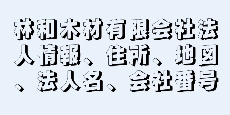 林和木材有限会社法人情報、住所、地図、法人名、会社番号