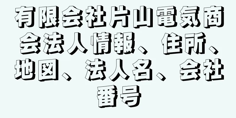 有限会社片山電気商会法人情報、住所、地図、法人名、会社番号