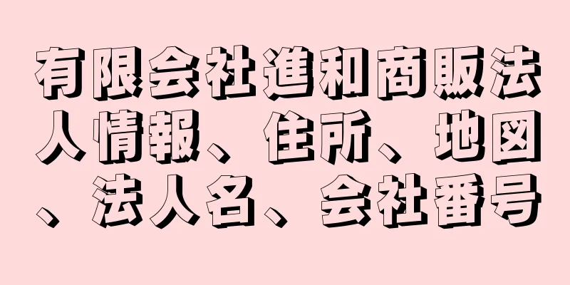 有限会社進和商販法人情報、住所、地図、法人名、会社番号