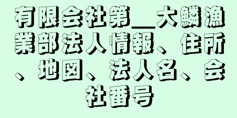 有限会社第＿大鱗漁業部法人情報、住所、地図、法人名、会社番号