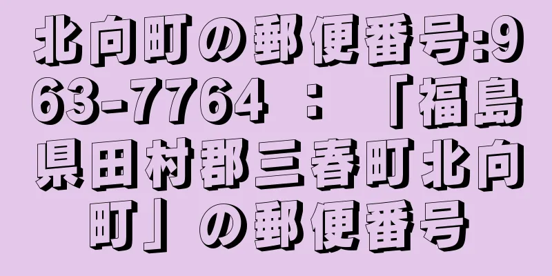 北向町の郵便番号:963-7764 ： 「福島県田村郡三春町北向町」の郵便番号