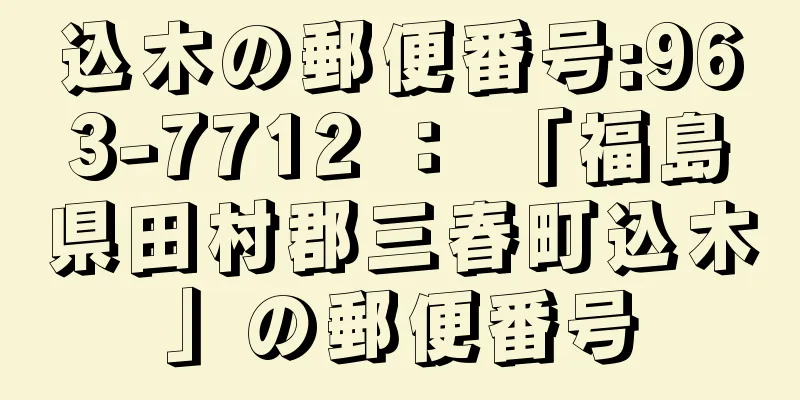 込木の郵便番号:963-7712 ： 「福島県田村郡三春町込木」の郵便番号