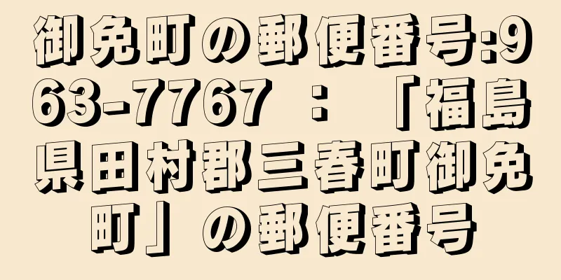 御免町の郵便番号:963-7767 ： 「福島県田村郡三春町御免町」の郵便番号