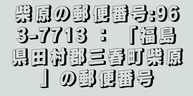 柴原の郵便番号:963-7713 ： 「福島県田村郡三春町柴原」の郵便番号