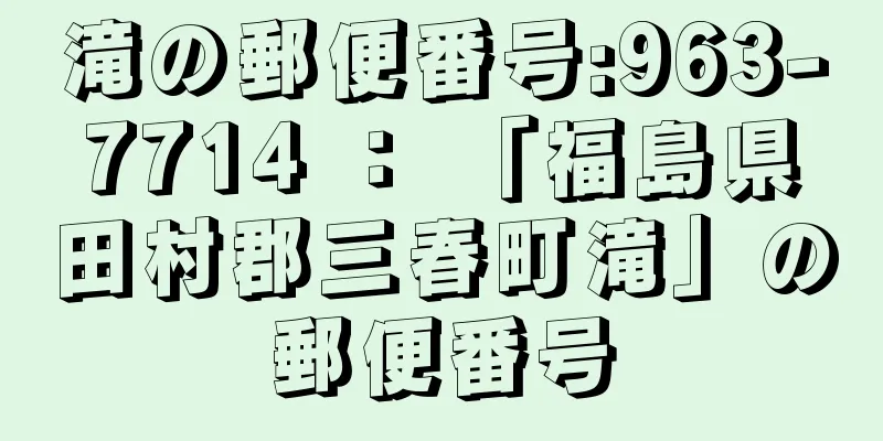 滝の郵便番号:963-7714 ： 「福島県田村郡三春町滝」の郵便番号