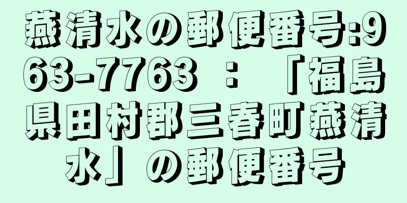 燕清水の郵便番号:963-7763 ： 「福島県田村郡三春町燕清水」の郵便番号