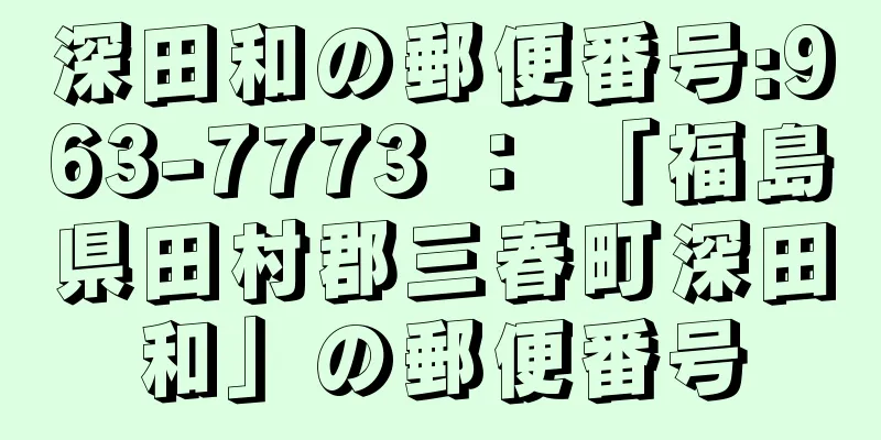 深田和の郵便番号:963-7773 ： 「福島県田村郡三春町深田和」の郵便番号