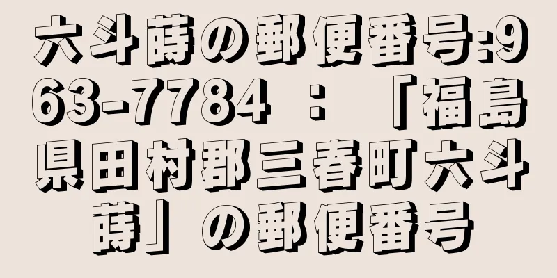 六斗蒔の郵便番号:963-7784 ： 「福島県田村郡三春町六斗蒔」の郵便番号