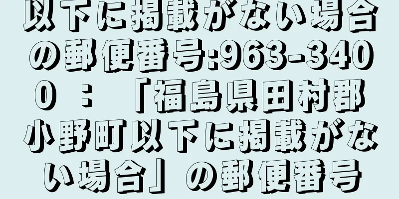 以下に掲載がない場合の郵便番号:963-3400 ： 「福島県田村郡小野町以下に掲載がない場合」の郵便番号