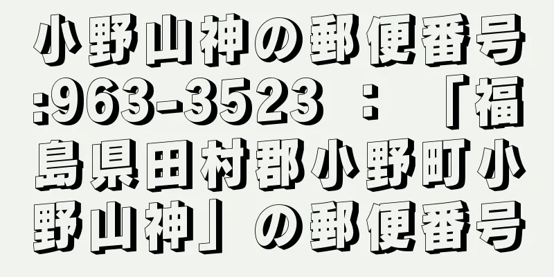 小野山神の郵便番号:963-3523 ： 「福島県田村郡小野町小野山神」の郵便番号