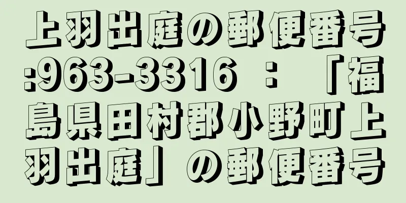 上羽出庭の郵便番号:963-3316 ： 「福島県田村郡小野町上羽出庭」の郵便番号