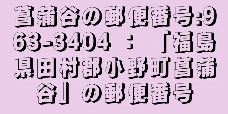 菖蒲谷の郵便番号:963-3404 ： 「福島県田村郡小野町菖蒲谷」の郵便番号