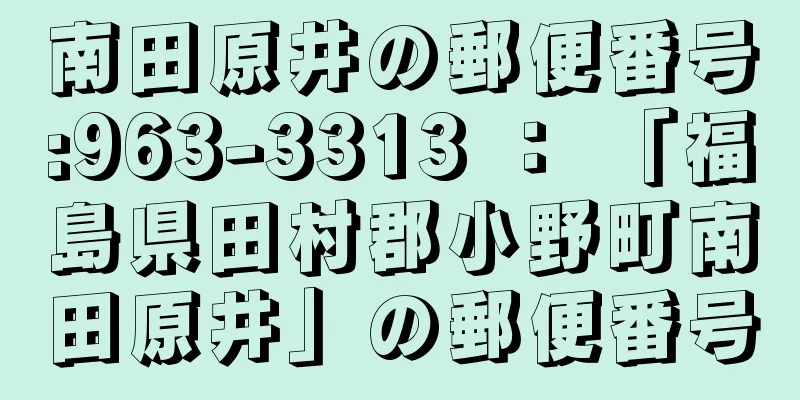 南田原井の郵便番号:963-3313 ： 「福島県田村郡小野町南田原井」の郵便番号