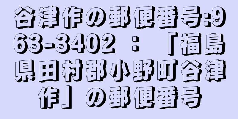 谷津作の郵便番号:963-3402 ： 「福島県田村郡小野町谷津作」の郵便番号