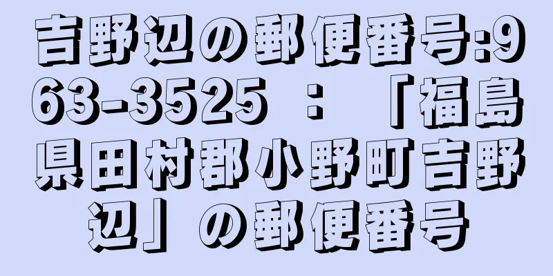 吉野辺の郵便番号:963-3525 ： 「福島県田村郡小野町吉野辺」の郵便番号