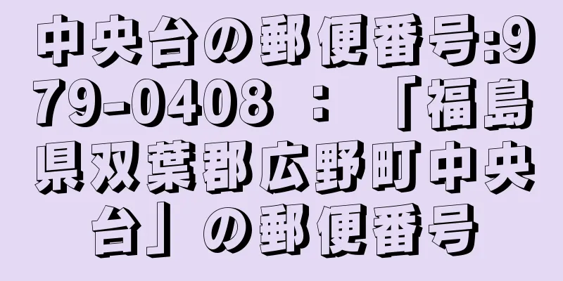 中央台の郵便番号:979-0408 ： 「福島県双葉郡広野町中央台」の郵便番号