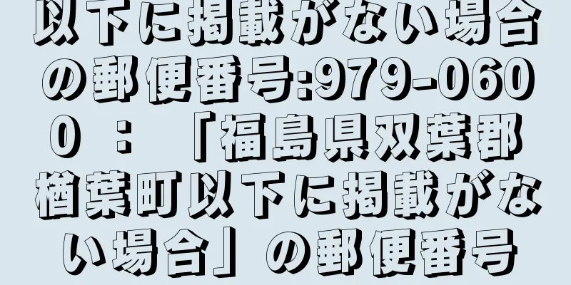 以下に掲載がない場合の郵便番号:979-0600 ： 「福島県双葉郡楢葉町以下に掲載がない場合」の郵便番号